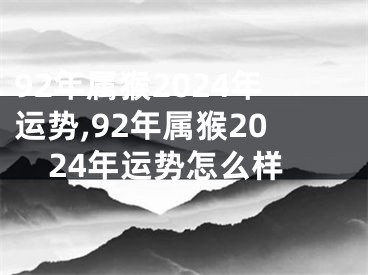 92年属猴2024年运势,92年属猴2024年运势怎么样