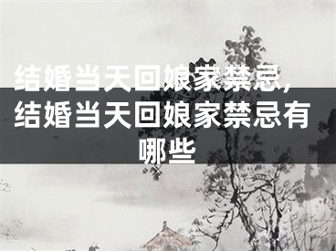 结婚当天回娘家禁忌,结婚当天回娘家禁忌有哪些