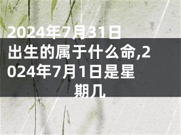 2024年7月31日出生的属于什么命,2024年7月1日是星期几