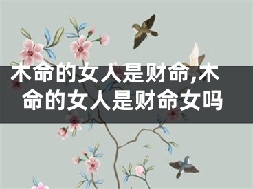 木命的女人是财命,木命的女人是财命女吗