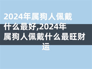 2024年属狗人佩戴什么最好,2024年属狗人佩戴什么最旺财运