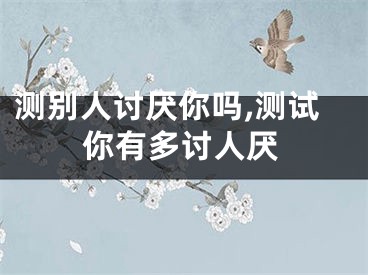 测别人讨厌你吗,测试你有多讨人厌