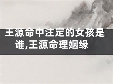 王源命中注定的女孩是谁,王源命理姻缘