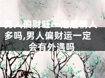 男人偏财旺一定是情人多吗,男人偏财运一定会有外遇吗