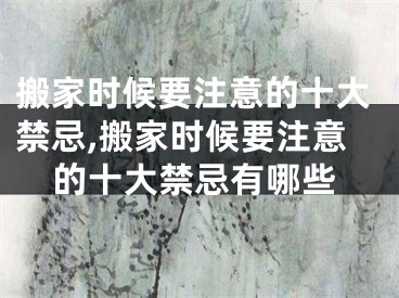 搬家时候要注意的十大禁忌,搬家时候要注意的十大禁忌有哪些