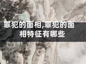 罪犯的面相,罪犯的面相特征有哪些
