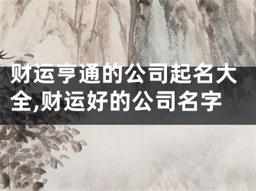 财运亨通的公司起名大全,财运好的公司名字