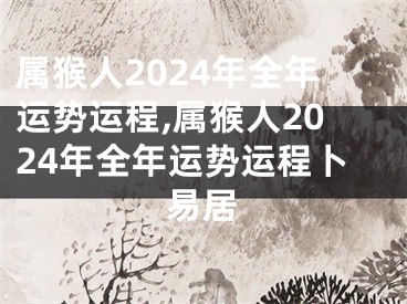 属猴人2024年全年运势运程,属猴人2024年全年运势运程卜易居