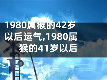 1980属猴的42岁以后运气,1980属猴的41岁以后