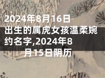 2024年8月16日出生的属虎女孩温柔婉约名字,2024年8月15日阴历