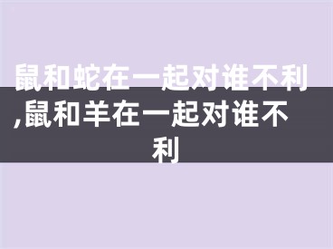 鼠和蛇在一起对谁不利,鼠和羊在一起对谁不利