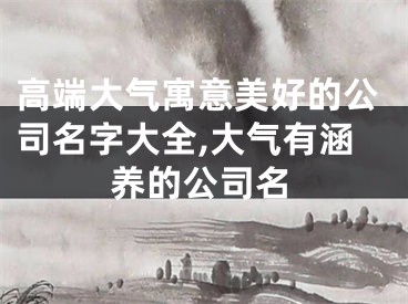 高端大气寓意美好的公司名字大全,大气有涵养的公司名