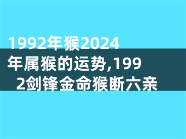 1992年猴2024年属猴的运势,1992剑锋金命猴断六亲