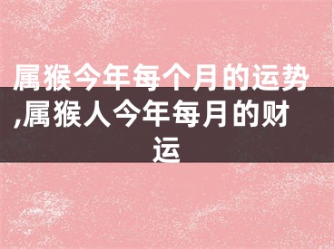 属猴今年每个月的运势,属猴人今年每月的财运
