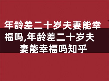 年龄差二十岁夫妻能幸福吗,年龄差二十岁夫妻能幸福吗知乎