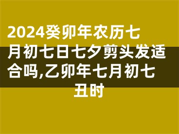 2024癸卯年农历七月初七日七夕剪头发适合吗,乙卯年七月初七丑时