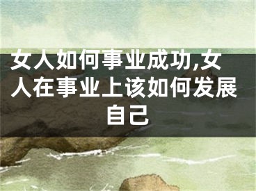 女人如何事业成功,女人在事业上该如何发展自己