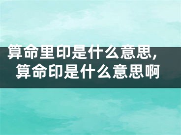 算命里印是什么意思,算命印是什么意思啊