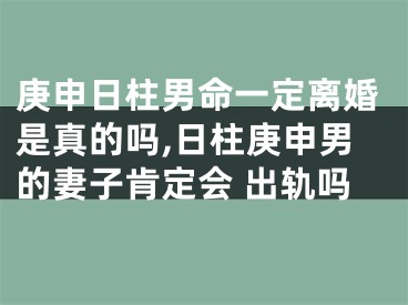 庚申日柱男命一定离婚是真的吗,日柱庚申男的妻子肯定会 出轨吗