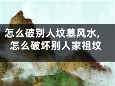 怎么破别人坟墓风水,怎么破坏别人家祖坟