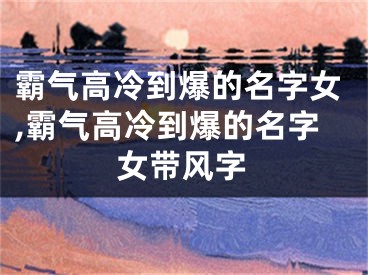 霸气高冷到爆的名字女,霸气高冷到爆的名字女带风字