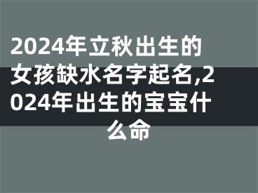 2024年立秋出生的女孩缺水名字起名,2024年出生的宝宝什么命