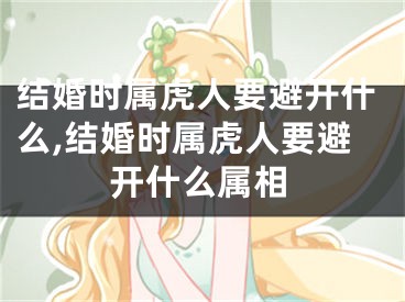 结婚时属虎人要避开什么,结婚时属虎人要避开什么属相