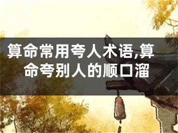算命常用夸人术语,算命夸别人的顺口溜
