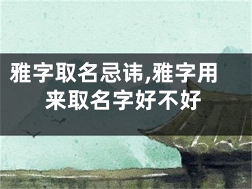 雅字取名忌讳,雅字用来取名字好不好