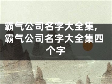 霸气公司名字大全集,霸气公司名字大全集四个字