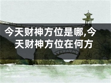 今天财神方位是哪,今天财神方位在何方