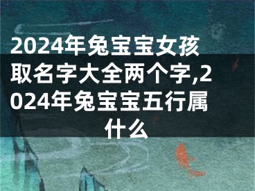 2024年兔宝宝女孩取名字大全两个字,2024年兔宝宝五行属什么