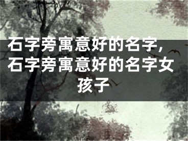 石字旁寓意好的名字,石字旁寓意好的名字女孩子