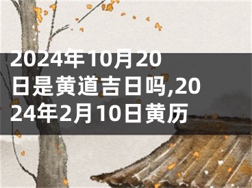 2024年10月20日是黄道吉日吗,2024年2月10日黄历