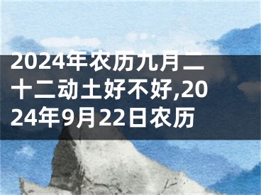 2024年农历九月二十二动土好不好,2024年9月22日农历