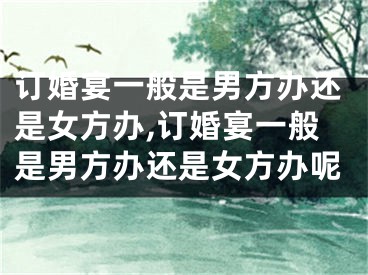 订婚宴一般是男方办还是女方办,订婚宴一般是男方办还是女方办呢