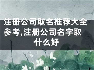 注册公司取名推荐大全参考,注册公司名字取什么好