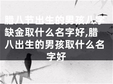 腊八节出生的男孩八字缺金取什么名字好,腊八出生的男孩取什么名字好