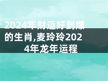 2024年财运好到爆的生肖,麦玲玲2024年龙年运程