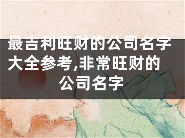 最吉利旺财的公司名字大全参考,非常旺财的公司名字