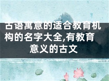 古语寓意的适合教育机构的名字大全,有教育意义的古文