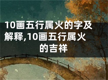 10画五行属火的字及解释,10画五行属火的吉祥