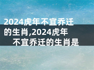 2024虎年不宜乔迁的生肖,2024虎年不宜乔迁的生肖是