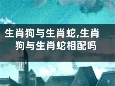 生肖狗与生肖蛇,生肖狗与生肖蛇相配吗