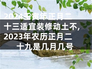 2024壬寅年正月二十三适宜装修动土不,2023年农历正月二十九是几月几号