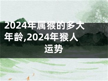 2024年属猴的多大年龄,2024年猴人运势