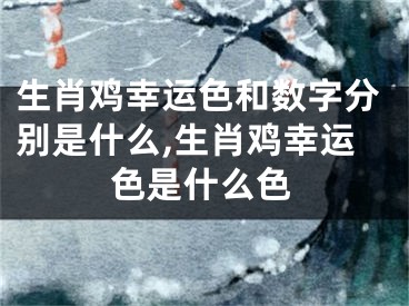 生肖鸡幸运色和数字分别是什么,生肖鸡幸运色是什么色