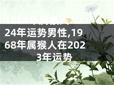 1968年属猴人2024年运势男性,1968年属猴人在2023年运势