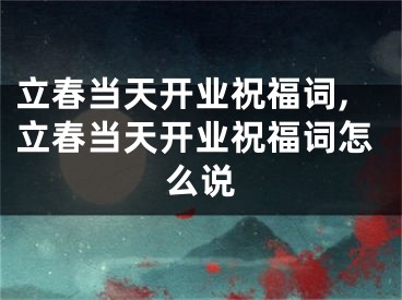 立春当天开业祝福词,立春当天开业祝福词怎么说