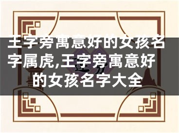 王字旁寓意好的女孩名字属虎,王字旁寓意好的女孩名字大全